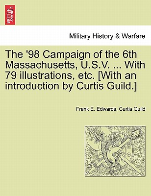 The '98 Campaign of the 6th Massachusetts, U.S.V. ... with 79 Illustrations, Etc. [With an Introduction by Curtis Guild.] - Edwards, Frank E, and Guild, Curtis