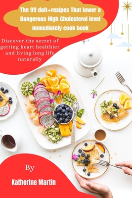 The 99 deit+resipes That Lower a Dangerous High Cholesterol level immediately cookbook: Discover the secret of getting heart healthier and living long life naturally - Martin, Katherine