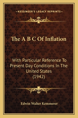 The A B C of Inflation: With Particular Reference to Present Day Conditions in the United States (1942) - Kemmerer, Edwin Walter