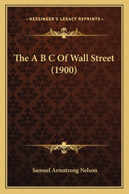 The A B C of Wall Street (1900) - Nelson, Samuel Armstrong (Editor)