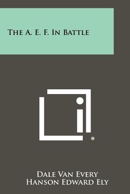 The A. E. F. in Battle - Van Every, Dale, and Ely, Hanson Edward (Introduction by)