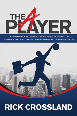 The A Player: The Definitive Playbook and Guide for Employees and Leaders Who Want to Play and Perform at the Highest Level - Crossland, Rick