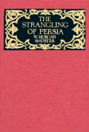 The: A Strangling of Persia: Personal Narrative: Story of the European Diplomacy and Oriental Intrique That Resulted in the Denationalization of Twelve Million Mohammedans