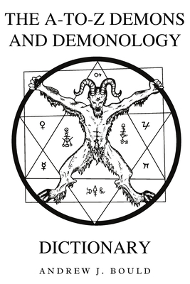 The A-to-Z Demons and Demonology Dictionary: A Comprehensive Guide to Mythical Entities, Dark Rituals, Ancient Lore, and Esoteric Traditions - Bould, Andrew J