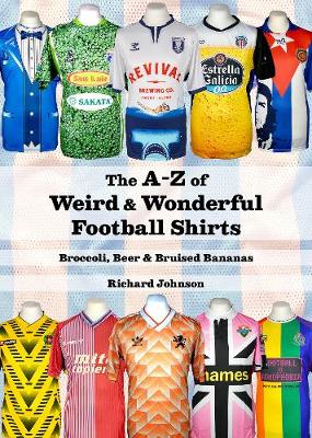 The A to Z of Weird & Wonderful Football Shirts: Broccoli, Beer & Bruised Bananas - Johnson, Richard