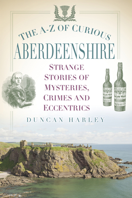 The A-Z of Curious Aberdeenshire: Strange Stories of Mysteries, Crimes and Eccentrics - Harley, Duncan