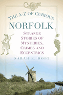 The A-Z of Curious Norfolk: Strange Stories of Mysteries, Crimes and Eccentrics