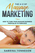 The a - Z of Massage Marketing: How to Turn Your Massage Business from Blah to Fabulous