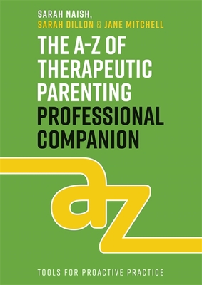 The A-Z of Therapeutic Parenting Professional Companion: Tools for Proactive Practice - Naish, Sarah, and Dillon, Sarah, and Mitchell, Jane