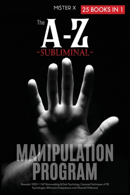 The A-Z Subliminal Manipulation Program: Revealed 1000+1 NLP, Brainwashing & Dark Psychology Censored Techniques of FBI Psychologists, Billionaire Entrepreneurs and Influential Politicians - X, Mi$ter