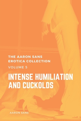 The Aaron Sans Erotica Collection Volume 5: Intense Humiliation and Cuckolds - Sans, Aaron