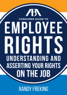The ABA Consumer Guide to Employee Rights: Understanding and Asserting Your Rights on the Job