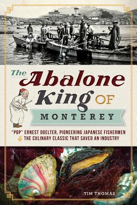 The Abalone King of Monterey: Pop Ernest Doelter, Pioneering Japanese Fishermen & the Culinary Classic That Saved an Industry - Thomas, Tim