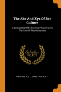 The ABC and Xyz of Bee Culture: A Cyclopedia of Everything Pertaining to the Care of the Honey-Bee