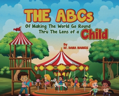 The ABCs of Making the World Go Round Thru the Lens of a Child - Harris, Dana, Dr.