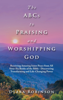 The Abcs to Praising and Worshipping God: Receiving Amazing Inner Peace from All Sixty-Six Books of the Bible - Discovering Transforming and Life-Changing Power - Robinson, Debra