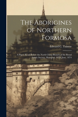 The Aborigines of Northern Formosa: A Paper Read Before the North China Branch of the Royal Asiatic Society, Shanghai, 18Th June, 1874 - Taintor, Edward C