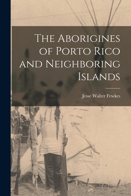 The Aborigines of Porto Rico and Neighboring Islands - Fewkes, Jesse Walter