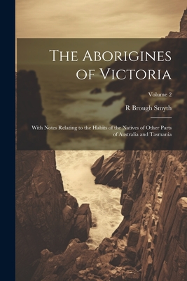 The Aborigines of Victoria: With Notes Relating to the Habits of the Natives of Other Parts of Australia and Tasmania; Volume 2 - Smyth, R Brough 1830-1889