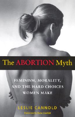 The Abortion Myth: Feminism, Morality, and the Hard Choices Women Make - Cannold, Leslie, and Denfeld, Rene