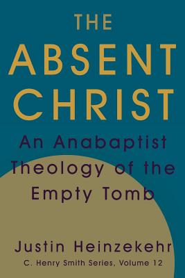 The Absent Christ: An Anabaptist Theology of the Empty Tomb - Heinzekehr, Justin, and Weaver, J Denny (Editor)