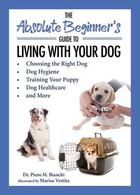 The Absolute Beginner's Guide to Living with Your Dog: Choosing the Right Dog, Dog Hygiene, Training Your Puppy, Dog Healthcare, and More - Bianchi, Piero