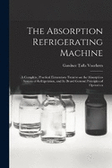 The Absorption Refrigerating Machine; a Complete, Practical Elementary Treatise on the Absorption System of Refrigeration, and its Broad General Principles of Operation