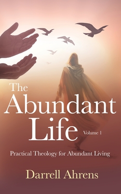 The Abundant Life: Practical Theology for Abundant Living - Ahrens, Darrell J