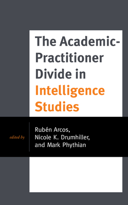 The Academic-Practitioner Divide in Intelligence Studies - Arcos, Rubn (Editor), and Drumhiller, Nicole K (Editor), and Phythian, Mark (Editor)