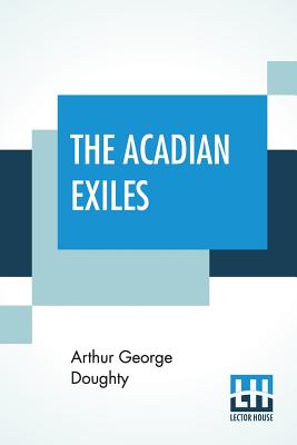 The Acadian Exiles: A Chronicle Of The Land Of Evangeline - Doughty, Arthur George