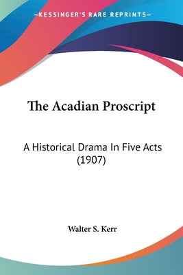 The Acadian Proscript: A Historical Drama In Five Acts (1907) - Kerr, Walter S