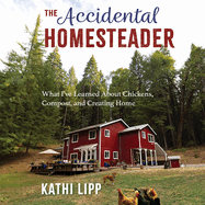 The Accidental Homesteader: What I've Learned about Chickens, Compost, and Creating Home