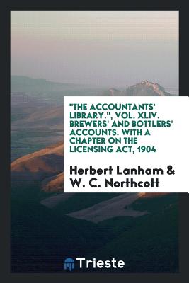 The Accountants' Library., Vol. XLIV. Brewers' and Bottlers' Accounts. with a Chapter on the Licensing Act, 1904 - Lanham, Herbert, and Northcott, W C