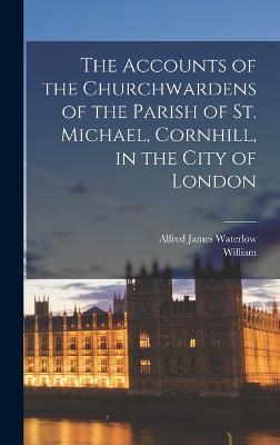 The Accounts of the Churchwardens of the Parish of St. Michael, Cornhill, in the City of London - Overall, William 388ove Henry, and Waterlow, Alfred James