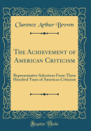 The Achievement of American Criticism: Representative Selections from Three Hundred Years of American Criticism (Classic Reprint)