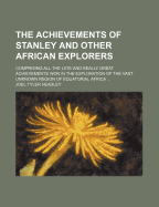 The Achievements of Stanley and Other African Explorers: Comprising All the Late and Really Great Achievements Won in the Exploration of the Vast Unknown Region of Equatorial Africa