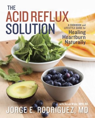 The Acid Reflux Solution: A Cookbook and Lifestyle Guide for Healing Heartburn Naturally - Rodriguez, Jorge E, Dr., and Wyler, Susan