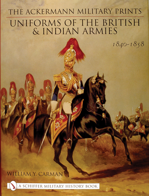 The Ackermann Military Prints: Uniforms of the British and Indian Armies 1840-1855 - Carman, William Y