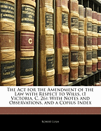 The ACT for the Amendment of the Law with Respect to Wills, (1 Victoria, C. 26): With Notes and Observations, and a Copius Index