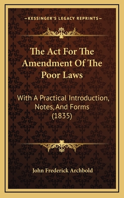 The ACT for the Amendment of the Poor Laws: With a Practical Introduction, Notes, and Forms (1835) - Archbold, John Frederick
