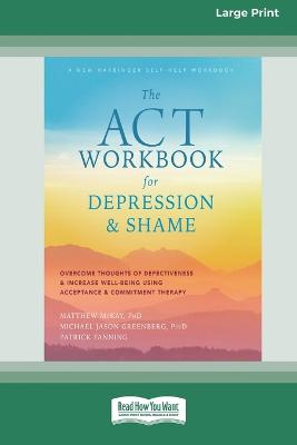 The ACT Workbook for Depression and Shame: Overcome Thoughts of Defectiveness and Increase Well-Being Using Acceptance and Commitment Therapy (Large Print 16 Pt Edition) - McKay, Matthew, and Greenberg, Michael Jason, and Fanning, Patrick