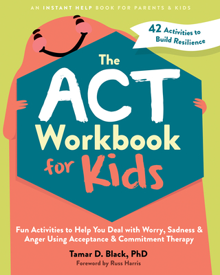 The ACT Workbook for Kids: Fun Activities to Help You Deal with Worry, Sadness, and Anger Using Acceptance and Commitment Therapy - Black, Tamar D, PhD, and Harris, Russ (Foreword by)