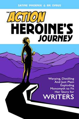 The Action Heroine's Journey: Warping, Distilling and Just Plain Exploding Monomyth to Fit Her Story for Writers - Phoenix, Satine, and Syrus, R. K.