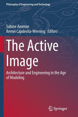 The Active Image: Architecture and Engineering in the Age of Modeling - Ammon, Sabine (Editor), and Capdevila-Werning, Remei (Editor)