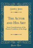 The Actor and His Art: Some Considerations of the Present Condition of the Stage (Classic Reprint)