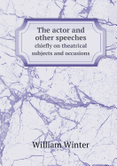 The Actor and Other Speeches Chiefly on Theatrical Subjects and Occasions