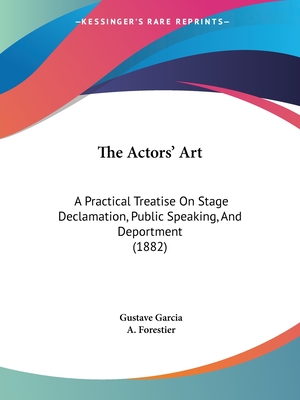 The Actors' Art: A Practical Treatise On Stage Declamation, Public Speaking, And Deportment (1882) - Garcia, Gustave