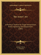 The Actor's Art: A Practical Treatise on Stage Declamation, Public Speaking and Deportment, for the Use of Artists, Students and Amateurs