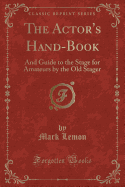 The Actor's Hand-Book: And Guide to the Stage for Amateurs by the Old Stager (Classic Reprint)