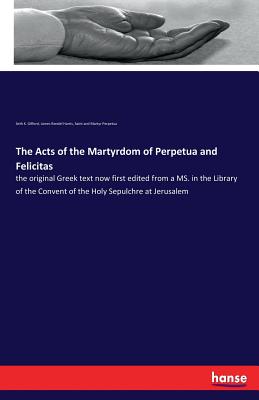 The Acts of the Martyrdom of Perpetua and Felicitas: the original Greek text now first edited from a MS. in the Library of the Convent of the Holy Sepulchre at Jerusalem - Harris, James Rendel, and Gifford, Seth K, and Perpetua, Saint and Martyr